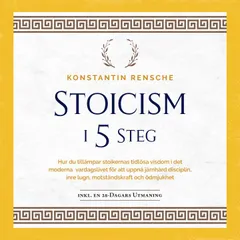 Stoicism i 5 steg: Hur du tillämpar stoikernas tidlösa visdom i det moderna vardagslivet för att uppnå järnhård disciplin, inre lugn, motståndskraft och ödmjukhet