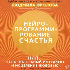 Нейропрограммирование счастья. Работа с подсознанием, НЛП, Эриксоновский гипноз, исцеление любовью