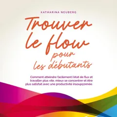 Trouver le flow pour les débutants: Comment atteindre facilement l'état de flux et travailler plus vite, mieux se concentrer et être plus satisfait avec une productivité insoupçonnée.