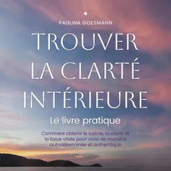 Trouver la clarté intérieure: Le livre pratique: Comment obtenir le calme, la clarté et la force vitale pour vivre de manière autodéterminée et authentique