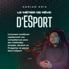 Le métier de rêve d'ESport: Comment améliorer rapidement vos compétences avec des méthodes simples, devenir un Progamer et percer dans l'eSport