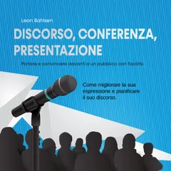 Discorso, conferenza, presentazione: parlare e convincere davanti a un pubblico con facilità - Come migliorare la sua espressione e pianificare il suo discorso
