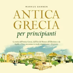 Antica Grecia per principianti: La storia dell'Antica Grecia, dall'Età del Bronzo all'Ellenismo e da Apollo a Zeus, raccontata in modo emozionante e divertente.