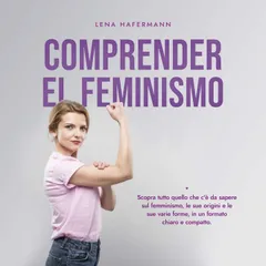 Comprender el feminismo: Descubre todo lo que necesitas saber sobre el feminismo, sus orígenes y sus diversas formas en un formato claro y compacto