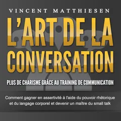 L'ART DE LA CONVERSATION - Plus de charisme grâce au training de communication: Comment gagner en assertivité à l'aide du pouvoir rhétorique et du langage corporel et devenir un maître du small talk