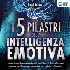 I 5 pilastri dell'intelligenza emotiva: Ottenere il controllo emotivo con i potenti metodi della psicologia della crescita personale, per influenzare positivamente sé stessi e gli altri