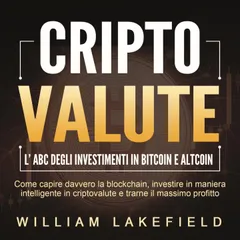 CRIPTOVALUTE - l'ABC degli investimenti in Bitcoin e Altcoin: come capire davvero la blockchain, investire in maniera intelligente in criptovalute e trarne il massimo profitto