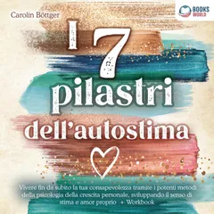 I 7 pilastri dell'autostima: Vivere fin da subito la tua consapevolezza tramite i potenti metodi della psicologia della crescita personale, sviluppando il senso di stima e amor proprio