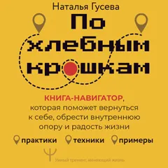 По хлебным крошкам. Книга-навигатор, которая поможет вернуться к себе, обрести внутреннюю опору и радость жизни