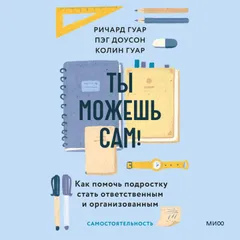 Ты можешь сам! Как помочь подростку стать ответственным и организованным