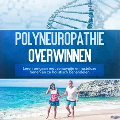 Polyneuropathie overwinnen: Leren omgaan met zenuwpijn en rusteloze benen en ze holistisch behandelen
