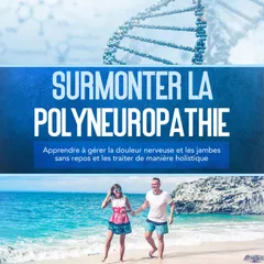 Surmonter la polyneuropathie : Apprendre à gérer la douleur nerveuse et les jambes sans repos et les traiter de manière holistique