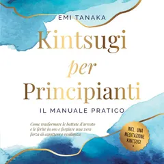 Kintsugi per principianti – Il manuale pratico: Come trasformare le battute d'arresto e le ferite in oro e forgiare una vera forza di carattere e resilienza – Inclusa una meditazione Kintsugi