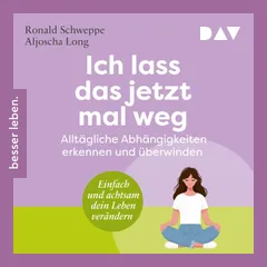Ich lass das jetzt mal weg. Alltägliche Abhängigkeiten erkennen und überwinden – Einfach und achtsam dein Leben verändern