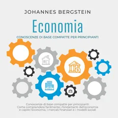 Economia – Conoscenze di base compatte per principianti: Come comprendere facilmente i fondamenti dell'economia e capire l'economia, i mercati finanziari e i modelli sociali