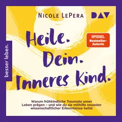 Heile. Dein. Inneres Kind. Warum frühkindliche Traumata unser Leben prägen – und wie du sie mithilfe neuester wissenschaftlicher Erkenntnisse heilst