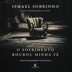 O sofrimento roubou minha fé: A dor à luz da Psiquiatria e das Escrituras – Do autor de "Psiquiatria e Jesus"
