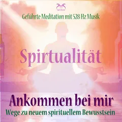 Spiritualität: Ankommen bei mir - Wege zu neuem spirituellem Bewusstsein