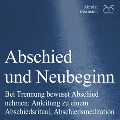 Abschied und Neubeginn - Bei Trennung bewusst Abschied nehmen: Anleitung zu einem Abschiedsritual, Abschiedsmeditation