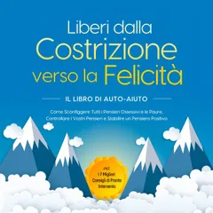 Liberi dalla Costrizione verso la Felicità – Il Libro di Auto-Aiuto: Come Sconfiggere Tutti i Pensieri Ossessivi e le Paure, Controllare i Vostri Pensieri e Stabilire un Pensiero Positivo – incl. I 7 Migliori Consigli di Pronto Intervento