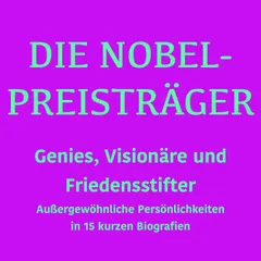 Die Nobelpreisträger: Genies, Visionäre und Friedensstifter
