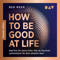 How to Be Good at Life. Kopf frei für deine Ziele: Wie du Routinen systematisch für dich arbeiten lässt