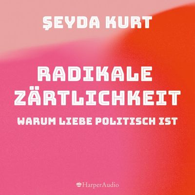 Radikale Zärtlichkeit. Warum Liebe politisch ist (ungekürzt)